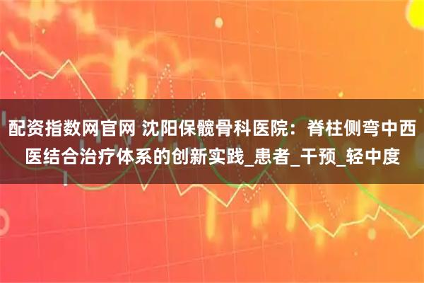 配资指数网官网 沈阳保髋骨科医院：脊柱侧弯中西医结合治疗体系的创新实践_患者_干预_轻中度