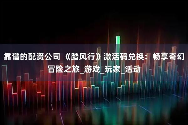 靠谱的配资公司 《踏风行》激活码兑换：畅享奇幻冒险之旅_游戏_玩家_活动