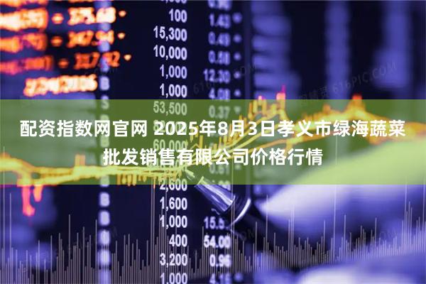 配资指数网官网 2025年8月3日孝义市绿海蔬菜批发销售有限公司价格行情