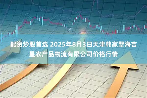 配资炒股首选 2025年8月3日天津韩家墅海吉星农产品物流有限公司价格行情