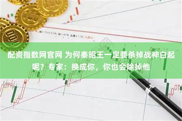 配资指数网官网 为何秦昭王一定要杀掉战神白起呢？专家：换成你，你也会除掉他