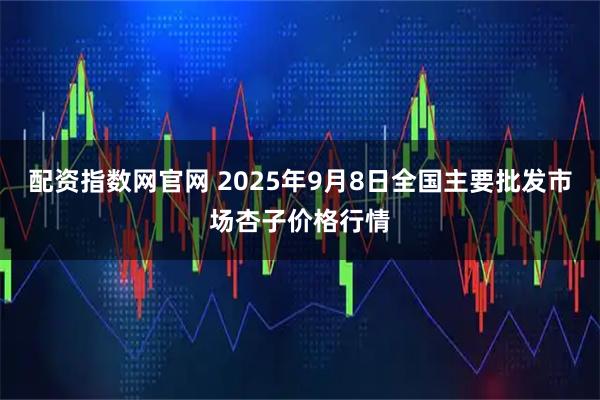 配资指数网官网 2025年9月8日全国主要批发市场杏子价格行情