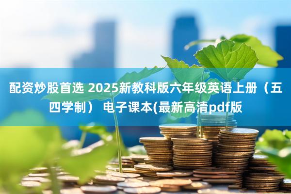 配资炒股首选 2025新教科版六年级英语上册（五四学制） 电子课本(最新高清pdf版