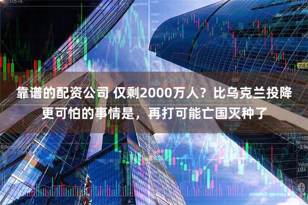 靠谱的配资公司 仅剩2000万人？比乌克兰投降更可怕的事情是，再打可能亡国灭种了