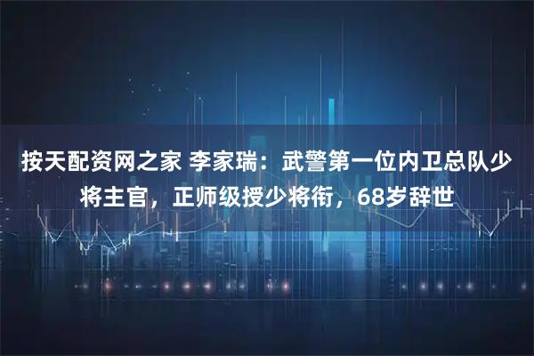 按天配资网之家 李家瑞：武警第一位内卫总队少将主官，正师级授少将衔，68岁辞世