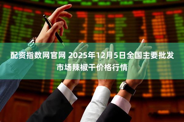 配资指数网官网 2025年12月5日全国主要批发市场辣椒干价格行情
