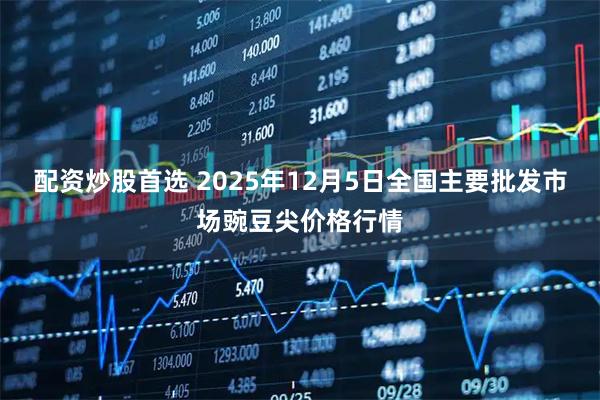 配资炒股首选 2025年12月5日全国主要批发市场豌豆尖价格行情