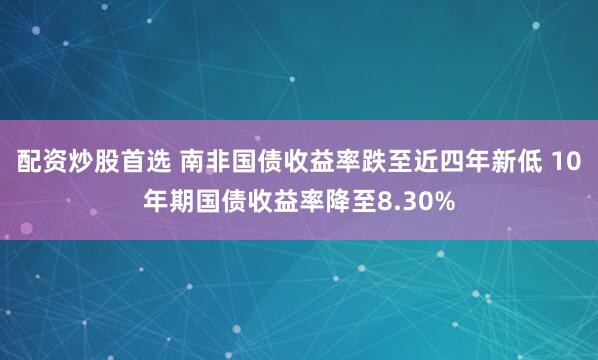 配资炒股首选 南非国债收益率跌至近四年新低 10年期国债收益率降至8.30%
