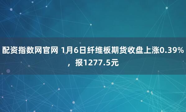 配资指数网官网 1月6日纤维板期货收盘上涨0.39%，报1277.5元