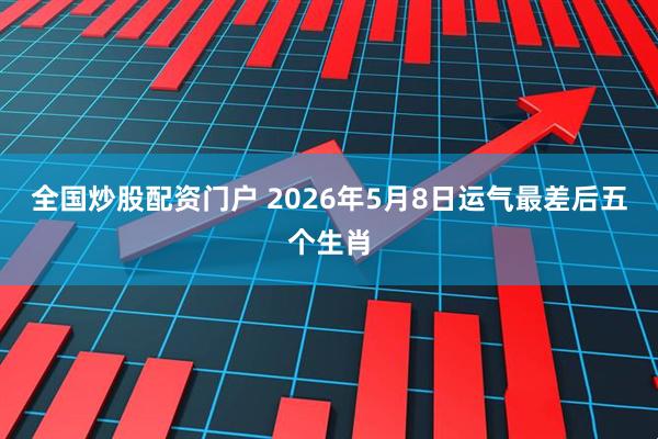 全国炒股配资门户 2026年5月8日运气最差后五个生肖