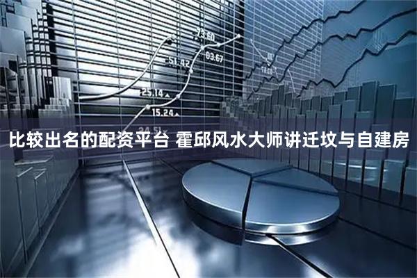 比较出名的配资平台 霍邱风水大师讲迁坟与自建房