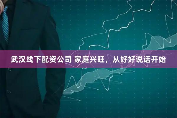 武汉线下配资公司 家庭兴旺，从好好说话开始