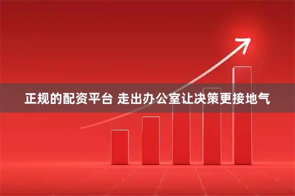 正规的配资平台 走出办公室让决策更接地气