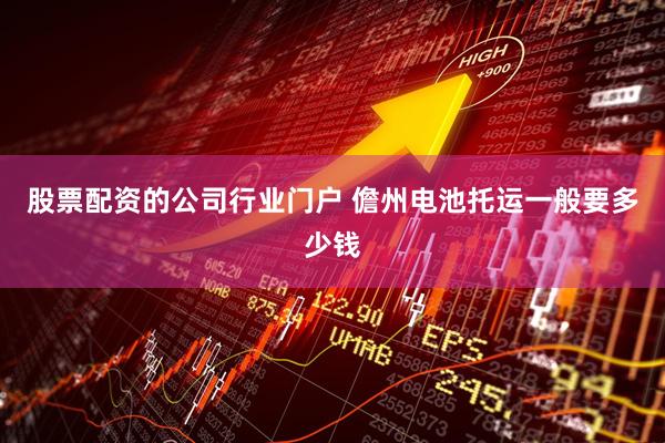 股票配资的公司行业门户 儋州电池托运一般要多少钱