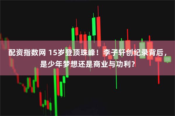 配资指数网 15岁登顶珠峰！李子轩创纪录背后，是少年梦想还是商业与功利？