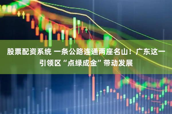 股票配资系统 一条公路连通两座名山！广东这一引领区“点绿成金”带动发展