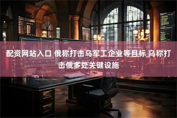 配资网站入口 俄称打击乌军工企业等目标 乌称打击俄多处关键设施
