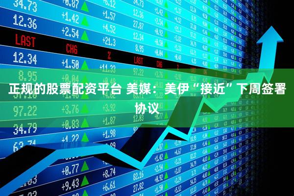 正规的股票配资平台 美媒：美伊“接近”下周签署协议